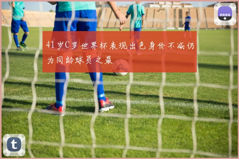 41岁C罗世界杯表现出色身价不减仍为同龄球员之最